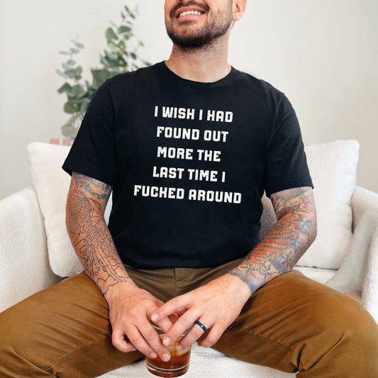 I Wish I Had Found Out More The Last Time I F*cked Around T-Shirt